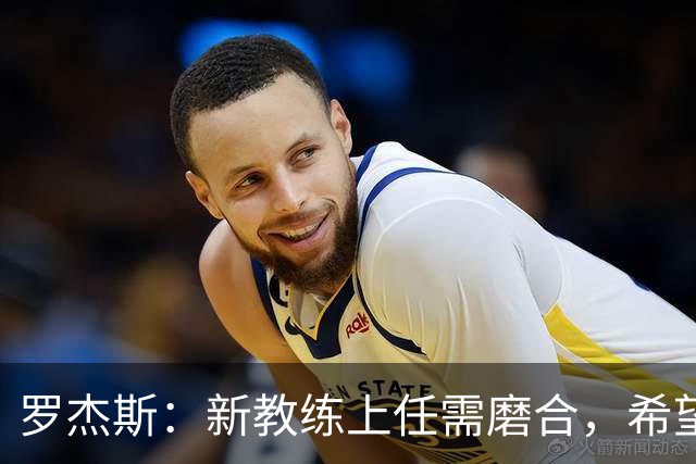 罗杰斯：新教练上任需磨合，希望我们能在积分榜前列竞争